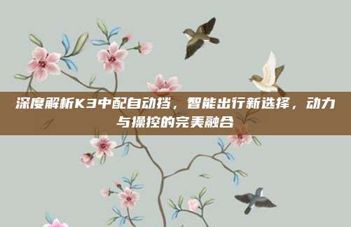 深度解析K3中配自动挡，智能出行新选择，动力与操控的完美融合