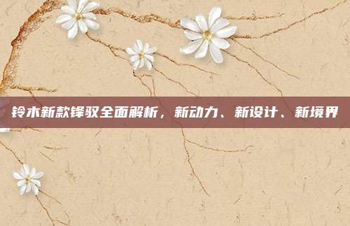 铃木新款锋驭全面解析，新动力、新设计、新境界