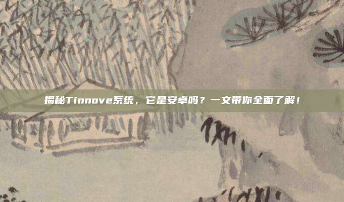 揭秘Tinnove系统，它是安卓吗？一文带你全面了解！