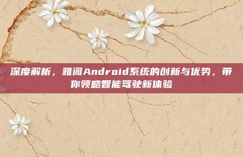 深度解析，雅阁Android系统的创新与优势，带你领略智能驾驶新体验