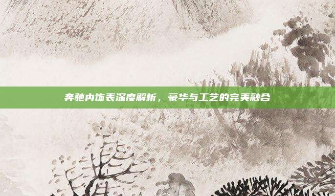 奔驰内饰表深度解析，豪华与工艺的完美融合