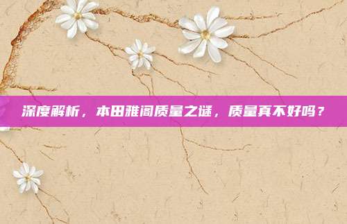 深度解析，本田雅阁质量之谜，质量真不好吗？