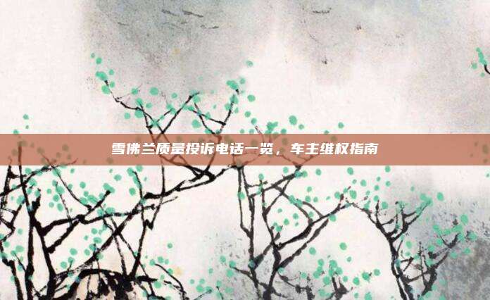 雪佛兰质量投诉电话一览，车主维权指南