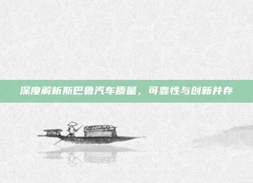 深度解析斯巴鲁汽车质量，可靠性与创新并存