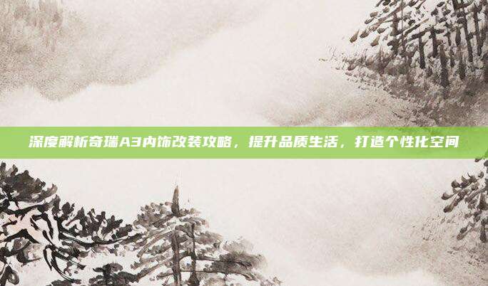 深度解析奇瑞A3内饰改装攻略，提升品质生活，打造个性化空间
