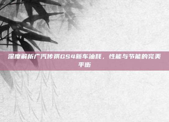 深度解析广汽传祺GS4新车油耗，性能与节能的完美平衡