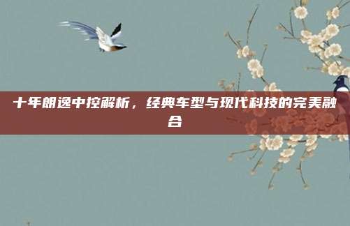 十年朗逸中控解析，经典车型与现代科技的完美融合