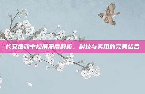 长安逸动中控屏深度解析，科技与实用的完美结合