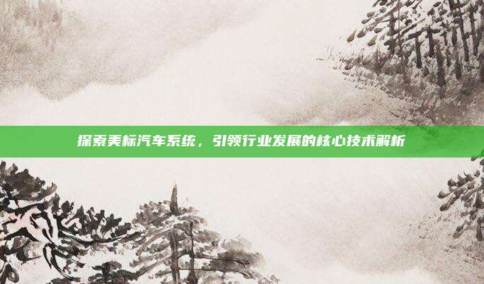 探索美标汽车系统，引领行业发展的核心技术解析