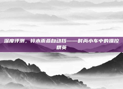 深度评测，铃木雨燕自动挡——时尚小车中的操控精英