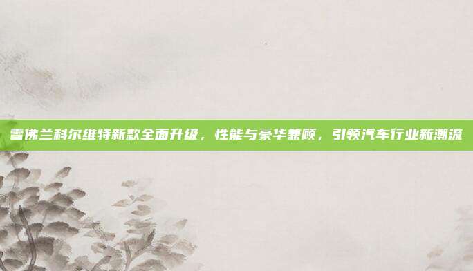 雪佛兰科尔维特新款全面升级，性能与豪华兼顾，引领汽车行业新潮流