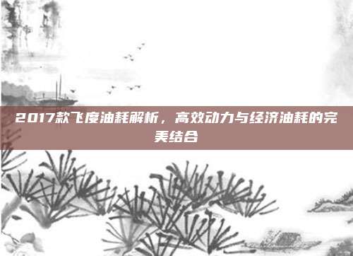2017款飞度油耗解析，高效动力与经济油耗的完美结合