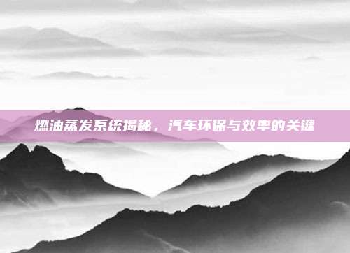 燃油蒸发系统揭秘，汽车环保与效率的关键