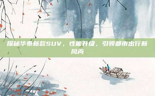 探秘华泰新款SUV，性能升级，引领都市出行新风尚