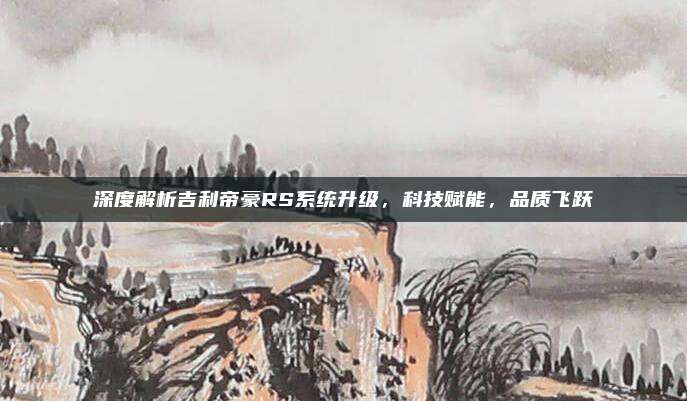 深度解析吉利帝豪RS系统升级，科技赋能，品质飞跃