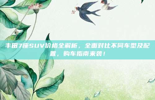 丰田7座SUV价格全解析，全面对比不同车型及配置，购车指南来袭！
