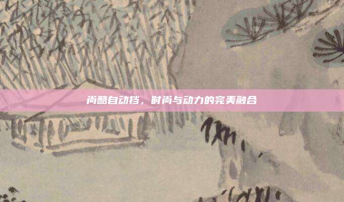 尚酷自动挡，时尚与动力的完美融合