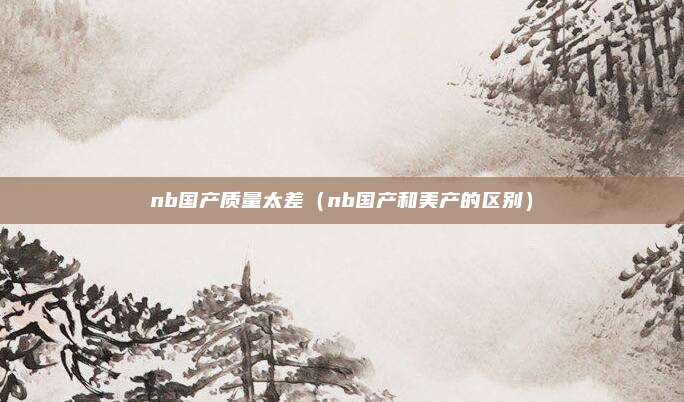 nb国产质量太差（nb国产和美产的区别）