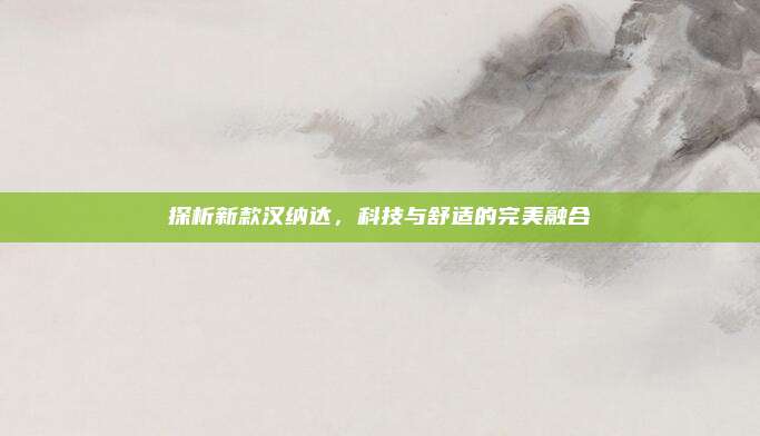 探析新款汉纳达，科技与舒适的完美融合