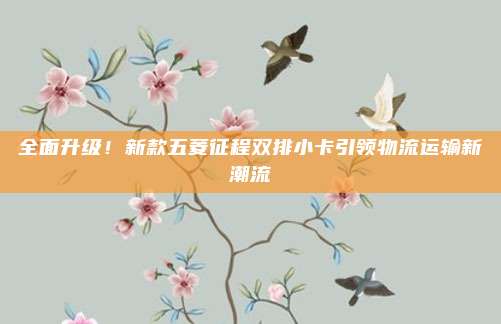 全面升级！新款五菱征程双排小卡引领物流运输新潮流