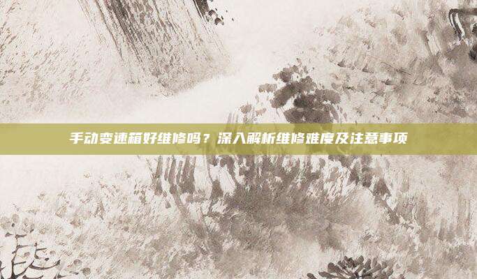 手动变速箱好维修吗？深入解析维修难度及注意事项