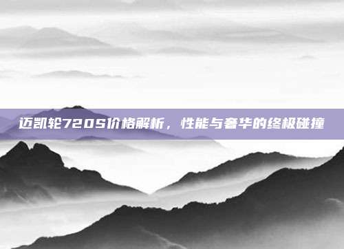 迈凯轮720S价格解析，性能与奢华的终极碰撞