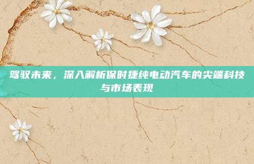 驾驭未来，深入解析保时捷纯电动汽车的尖端科技与市场表现
