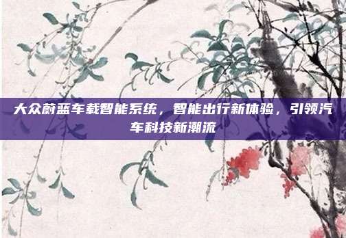 大众蔚蓝车载智能系统，智能出行新体验，引领汽车科技新潮流