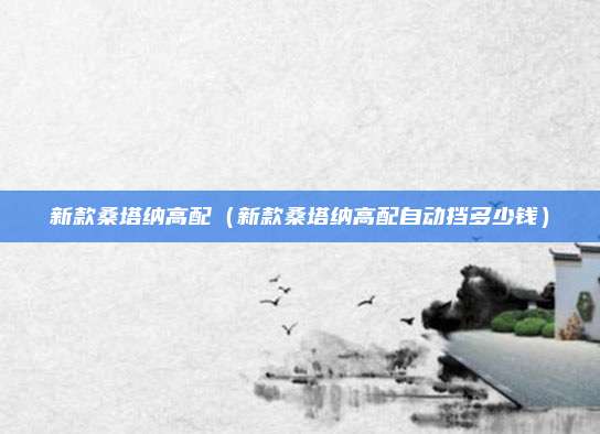 新款桑塔纳高配（新款桑塔纳高配自动挡多少钱）