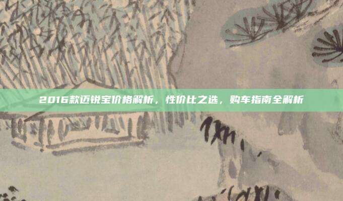 2016款迈锐宝价格解析，性价比之选，购车指南全解析