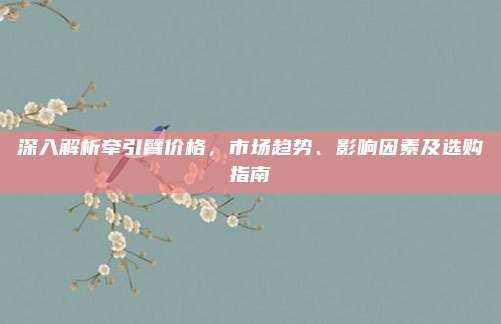 深入解析牵引臂价格，市场趋势、影响因素及选购指南