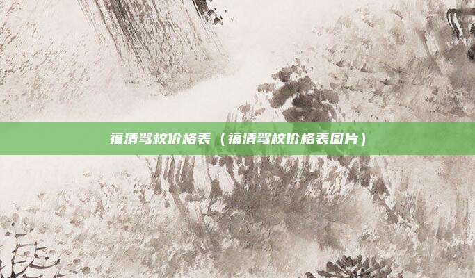 福清驾校价格表（福清驾校价格表图片）