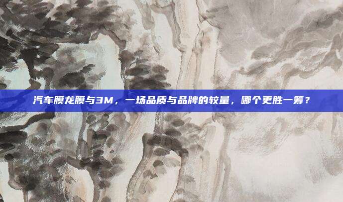 汽车膜龙膜与3M，一场品质与品牌的较量，哪个更胜一筹？