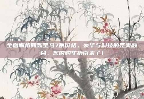 全面解析新款宝马7系价格，豪华与科技的完美融合，您的购车指南来了！