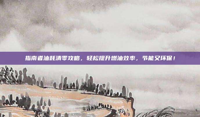 指南者油耗清零攻略，轻松提升燃油效率，节能又环保！