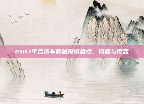 2017年合资车质量投诉盘点，问题与反思