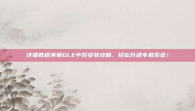 详细教程奔驰GLE中控安装攻略，轻松升级车载系统！