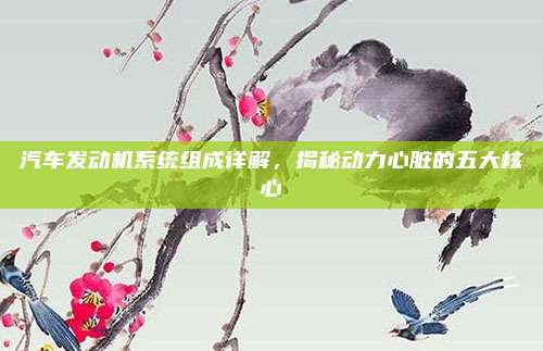 汽车发动机系统组成详解，揭秘动力心脏的五大核心