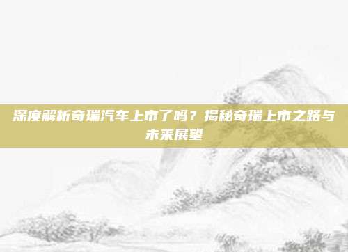 深度解析奇瑞汽车上市了吗?揭秘奇瑞上市之路与未来展望