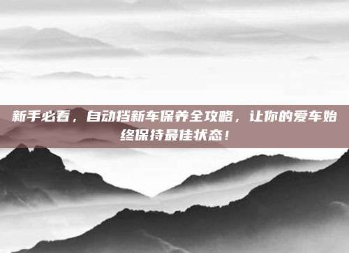 新手必看，自动挡新车保养全攻略，让你的爱车始终保持最佳状态！
