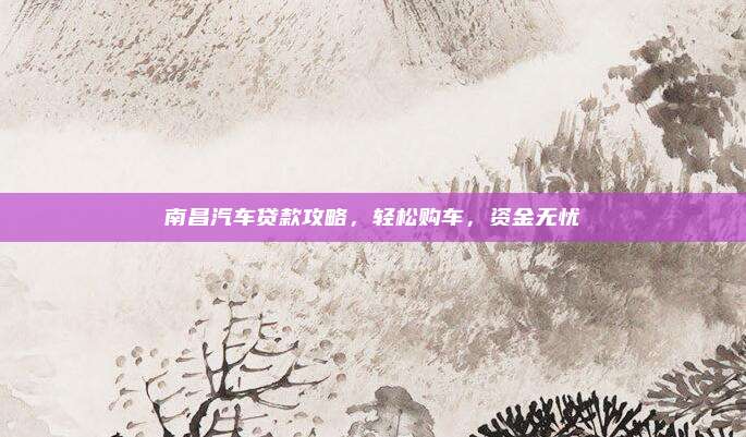 南昌汽车贷款攻略，轻松购车，资金无忧
