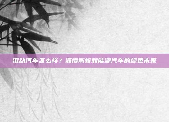混动汽车怎么样？深度解析新能源汽车的绿色未来