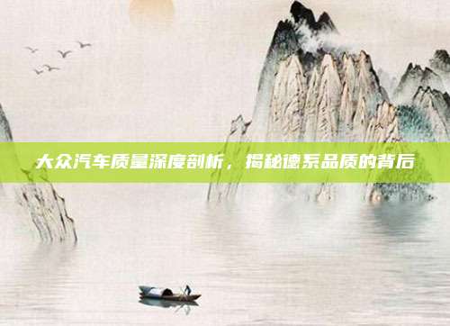 大众汽车质量深度剖析，揭秘德系品质的背后