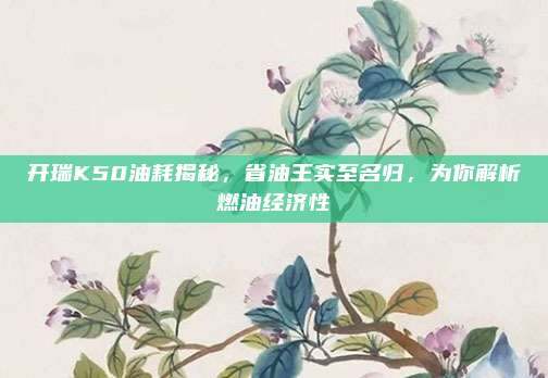 开瑞K50油耗揭秘，省油王实至名归，为你解析燃油经济性