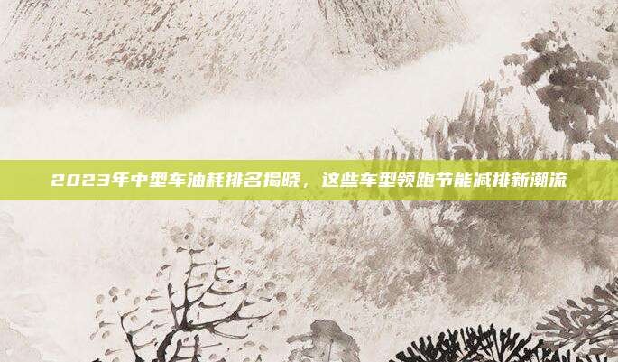 2023年中型车油耗排名揭晓，这些车型领跑节能减排新潮流