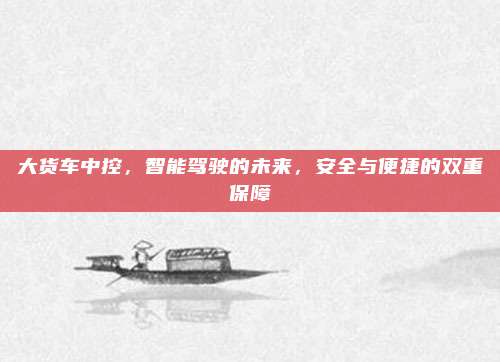 大货车中控，智能驾驶的未来，安全与便捷的双重保障
