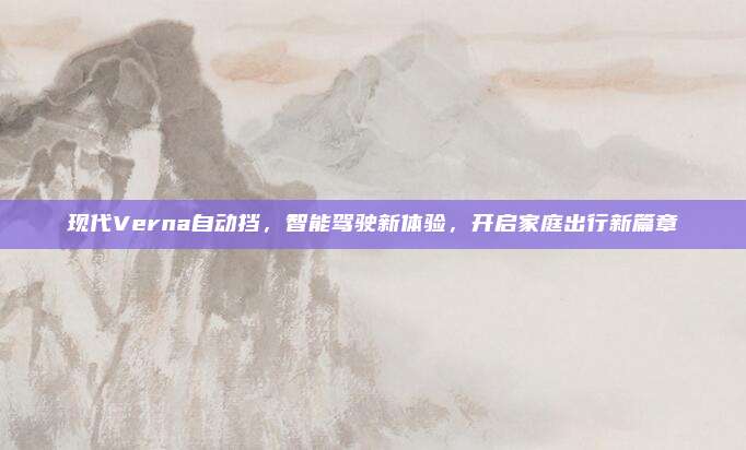 现代Verna自动挡，智能驾驶新体验，开启家庭出行新篇章