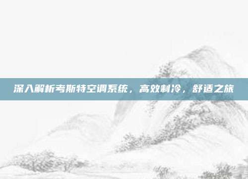 深入解析考斯特空调系统，高效制冷，舒适之旅