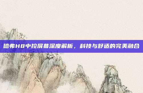哈弗H8中控屏幕深度解析,科技与舒适的完美融合