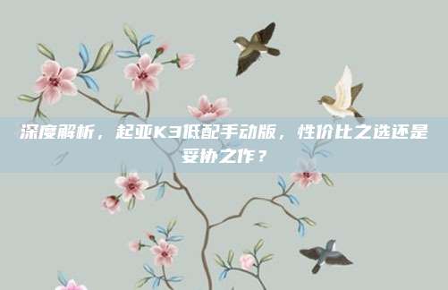 深度解析，起亚K3低配手动版，性价比之选还是妥协之作？